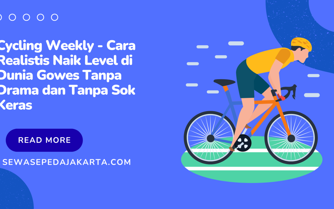 Cycling Weekly – Cara Realistis Naik Level di Dunia Gowes Tanpa Drama dan Tanpa Sok Keras