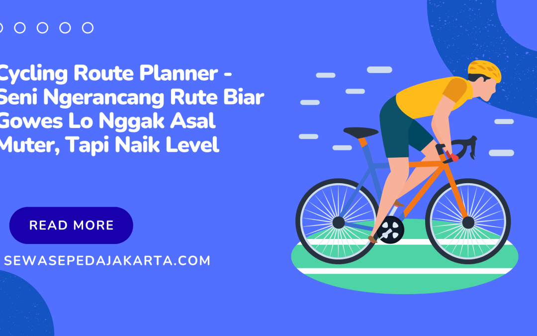 Cycling Route Planner – Seni Ngerancang Rute Biar Gowes Lo Nggak Asal Muter, Tapi Naik Level