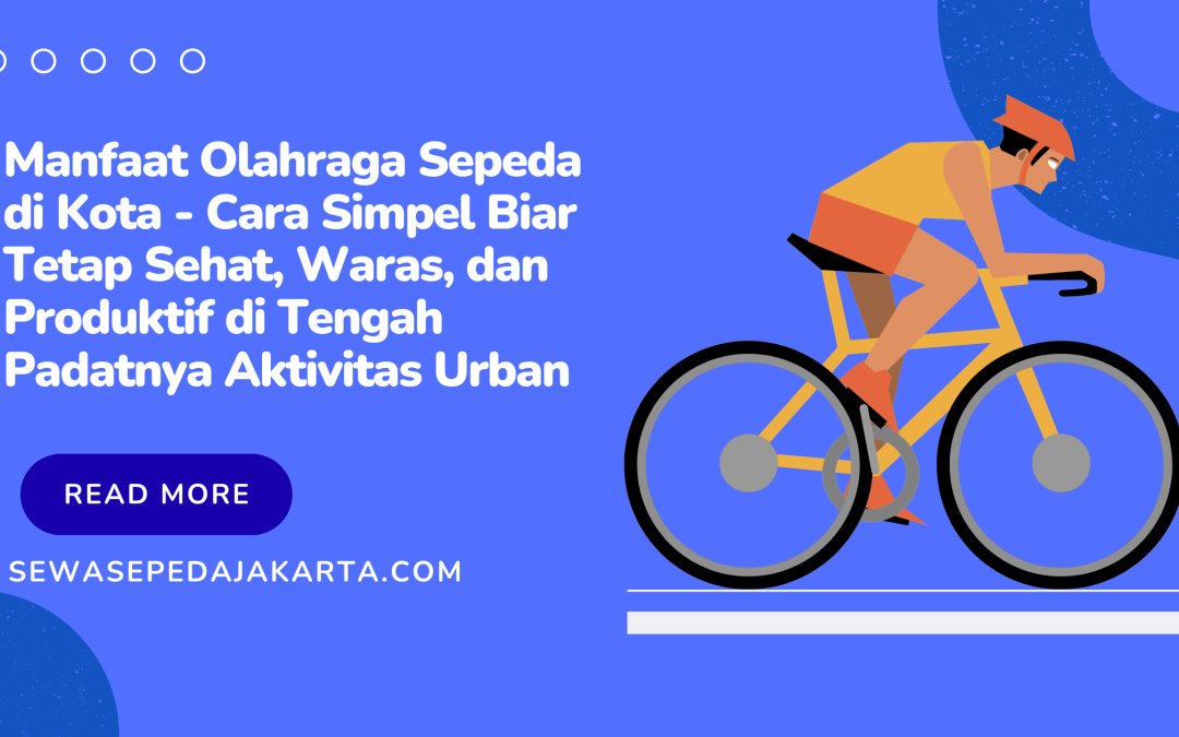 Manfaat Olahraga Sepeda di Kota – Cara Simpel Biar Tetap Sehat, Waras, dan Produktif di Tengah Padatnya Aktivitas Urban